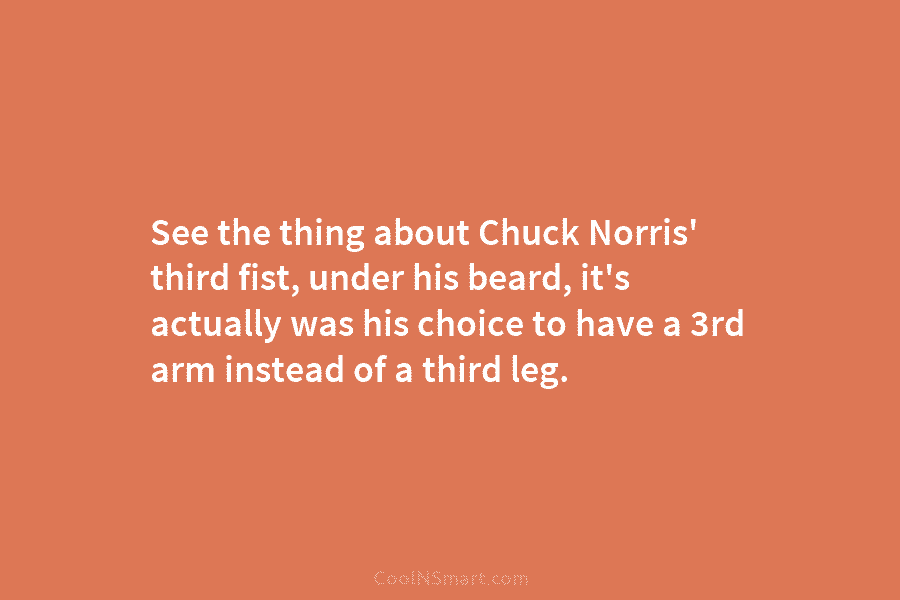 See the thing about Chuck Norris’ third fist, under his beard, it’s actually was his choice to have a 3rd...
