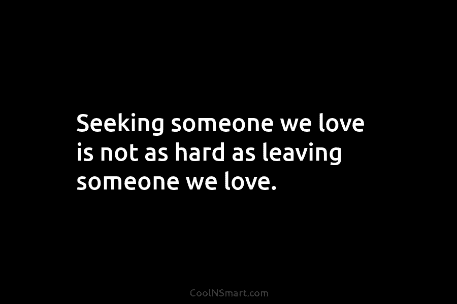 Seeking someone we love is not as hard as leaving someone we love.