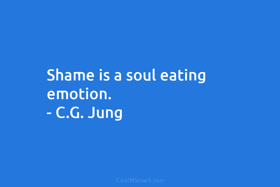 Shame is a soul eating emotion. – C.G. Jung