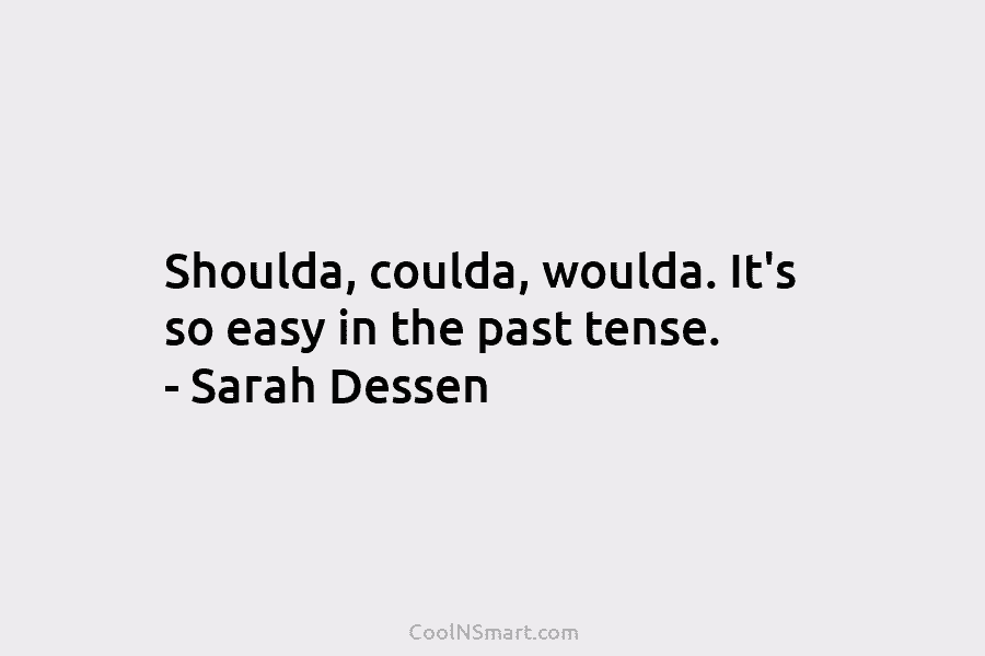 Shoulda, coulda, woulda. It’s so easy in the past tense. – Sarah Dessen
