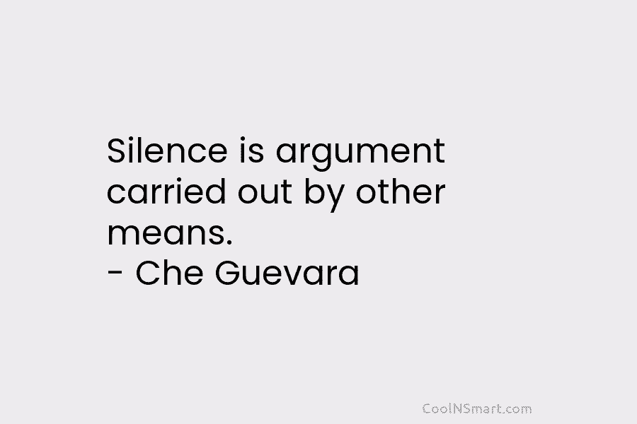 Silence is argument carried out by other means. – Che Guevara
