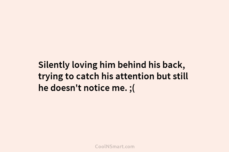 Silently loving him behind his back, trying to catch his attention but still he doesn’t...