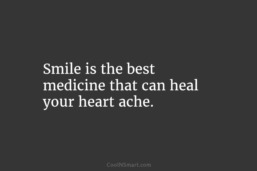Smile is the best medicine that can heal your heart ache.