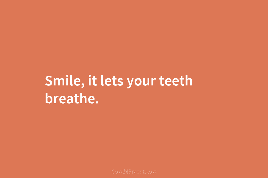 Smile, it lets your teeth breathe.