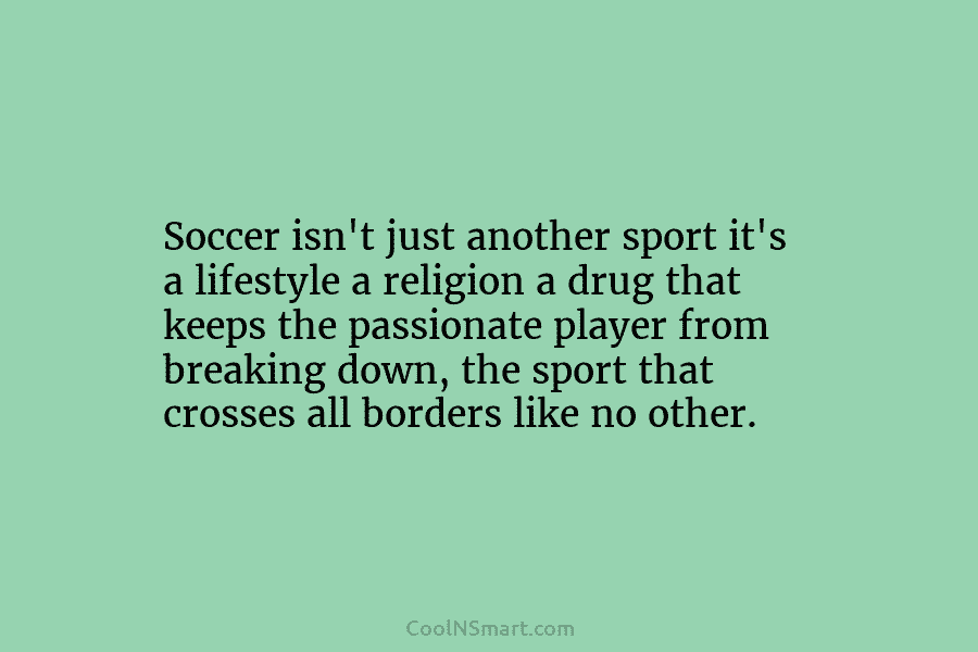 Soccer isn’t just another sport it’s a lifestyle a religion a drug that keeps the...