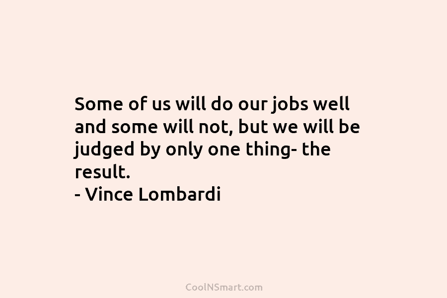 Some of us will do our jobs well and some will not, but we will be judged by only one...