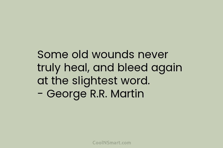 Some old wounds never truly heal, and bleed again at the slightest word. – George R.R. Martin