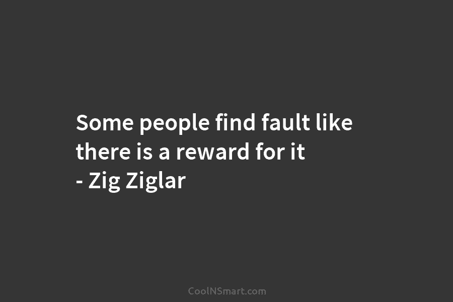 Some people find fault like there is a reward for it – Zig Ziglar