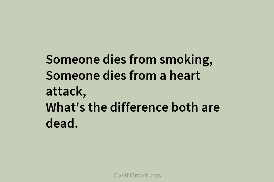 Someone dies from smoking, Someone dies from a heart attack, What’s the difference both are dead.