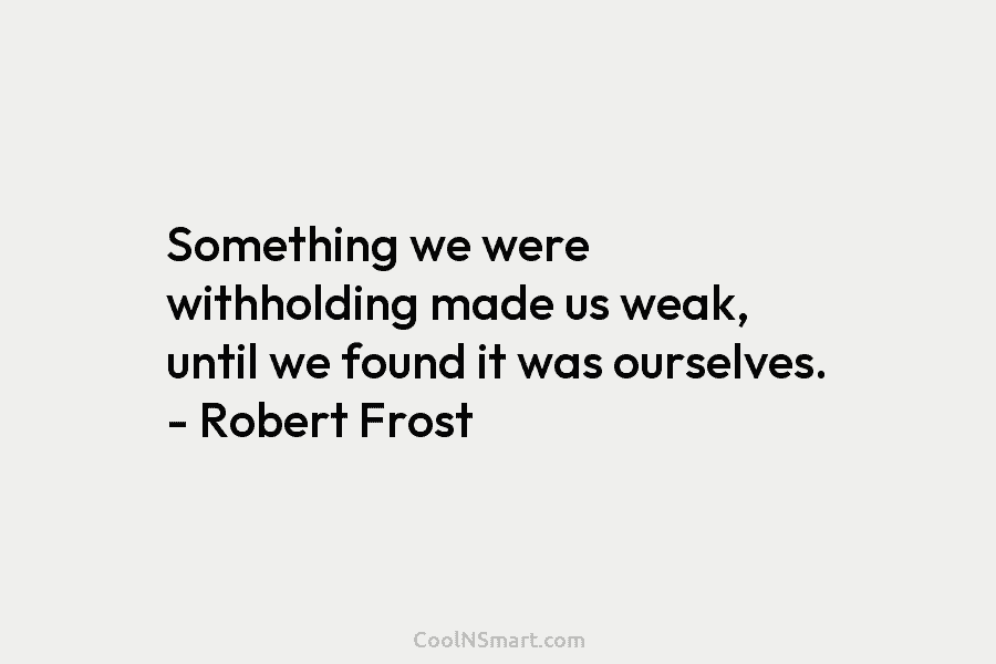 Something we were withholding made us weak, until we found it was ourselves. – Robert...