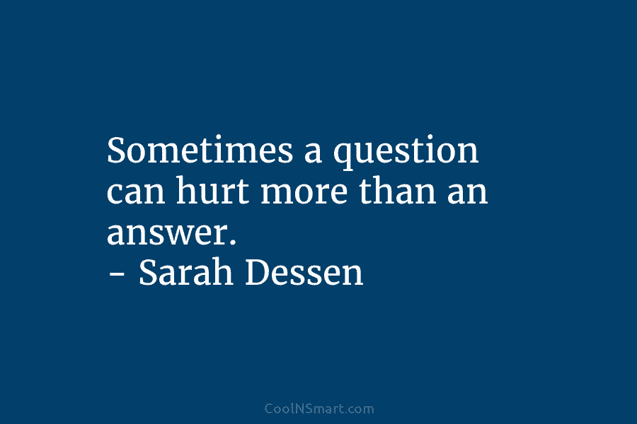 Sometimes a question can hurt more than an answer. – Sarah Dessen