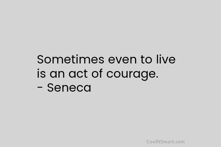 Sometimes even to live is an act of courage. – Seneca