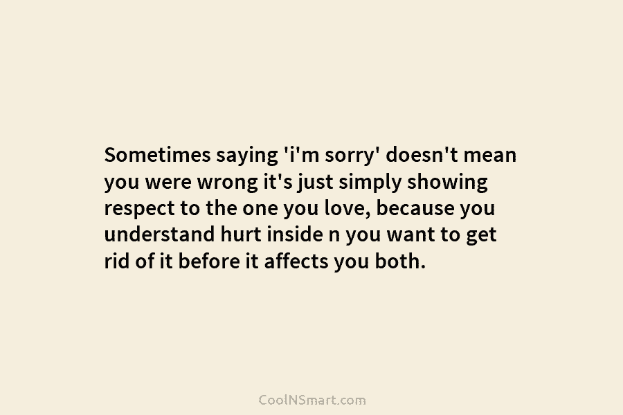 Sometimes saying ‘i’m sorry’ doesn’t mean you were wrong it’s just simply showing respect to the one you love, because...