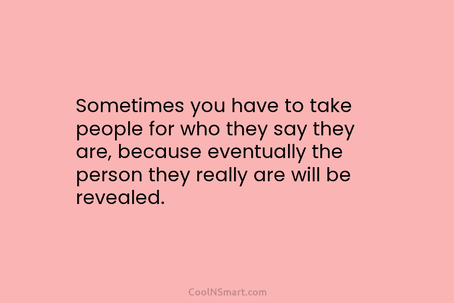 Sometimes you have to take people for who they say they are, because eventually the...