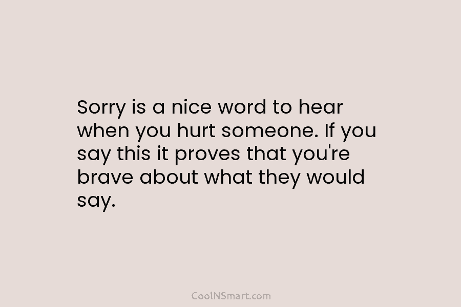 Sorry is a nice word to hear when you hurt someone. If you say this...