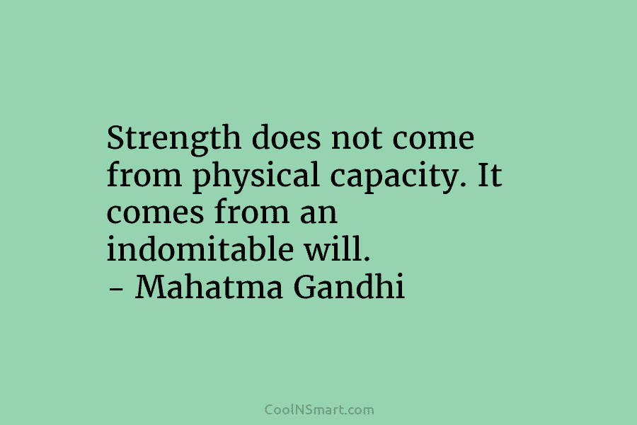 Strength does not come from physical capacity. It comes from an indomitable will. – Mahatma Gandhi