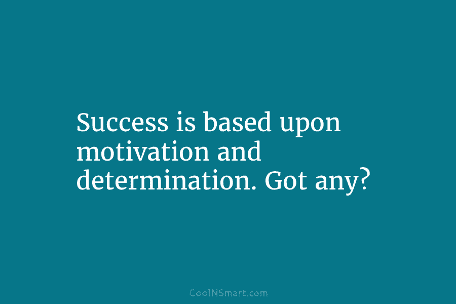 Success is based upon motivation and determination. Got any?