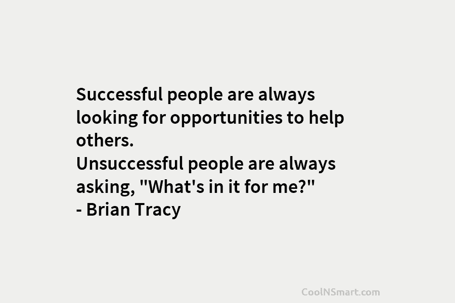 Successful people are always looking for opportunities to help others. Unsuccessful people are always asking, “What’s in it for me?”...