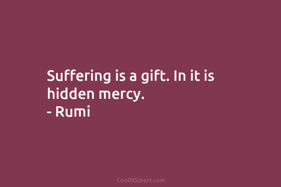 Suffering is a gift. In it is hidden mercy. – Rumi