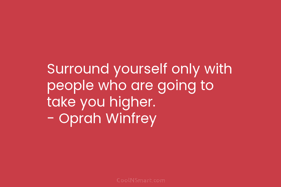 Surround yourself only with people who are going to take you higher. – Oprah Winfrey