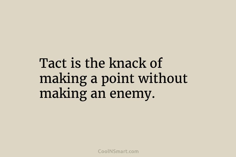 Tact is the knack of making a point without making an enemy.