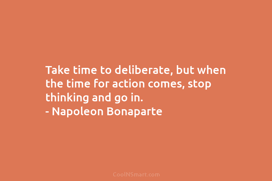 Take time to deliberate, but when the time for action comes, stop thinking and go in. – Napoleon Bonaparte
