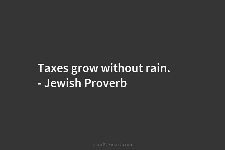 Taxes grow without rain. – Jewish Proverb