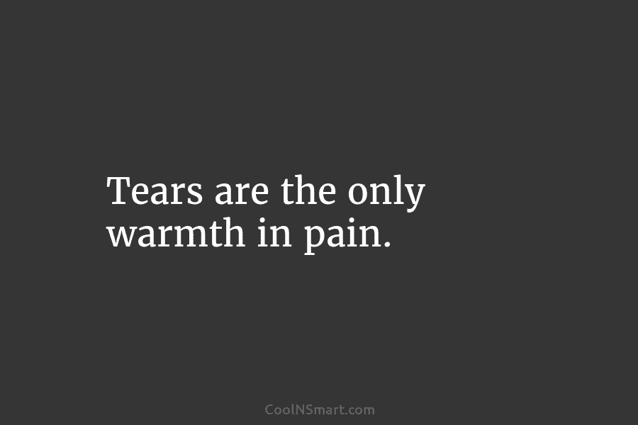 Tears are the only warmth in pain.