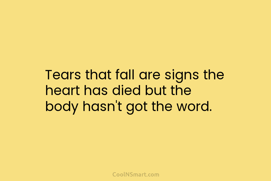 Tears that fall are signs the heart has died but the body hasn’t got the word.