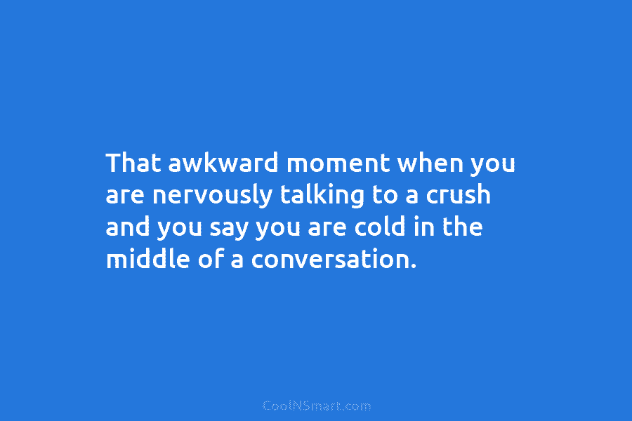 That awkward moment when you are nervously talking to a crush and you say you are cold in the middle...
