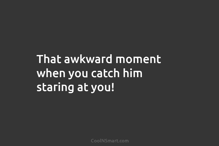 That awkward moment when you catch him staring at you!