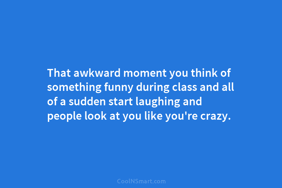 That awkward moment you think of something funny during class and all of a sudden start laughing and people look...