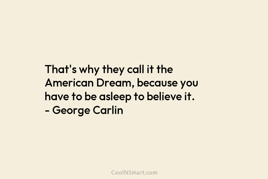 That’s why they call it the American Dream, because you have to be asleep to...