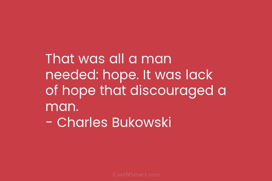 That was all a man needed: hope. It was lack of hope that discouraged a man. – Charles Bukowski