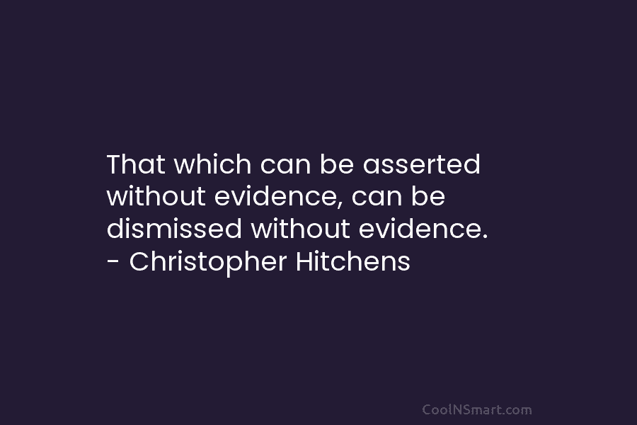 That which can be asserted without evidence, can be dismissed without evidence. – Christopher Hitchens