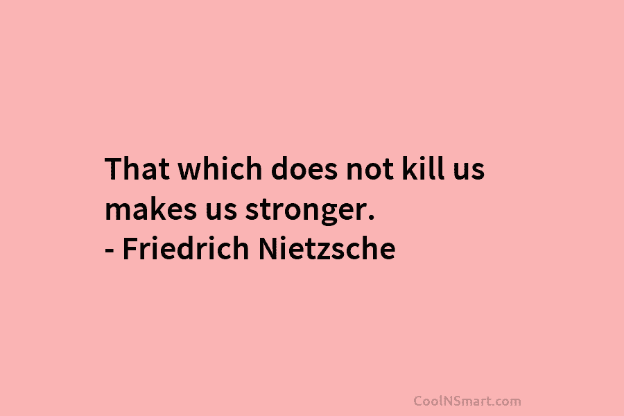 That which does not kill us makes us stronger. – Friedrich Nietzsche
