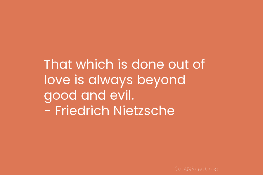 That which is done out of love is always beyond good and evil. – Friedrich Nietzsche