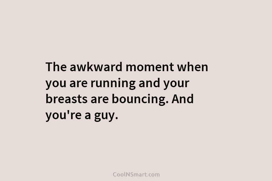 The awkward moment when you are running and your breasts are bouncing. And you’re a...
