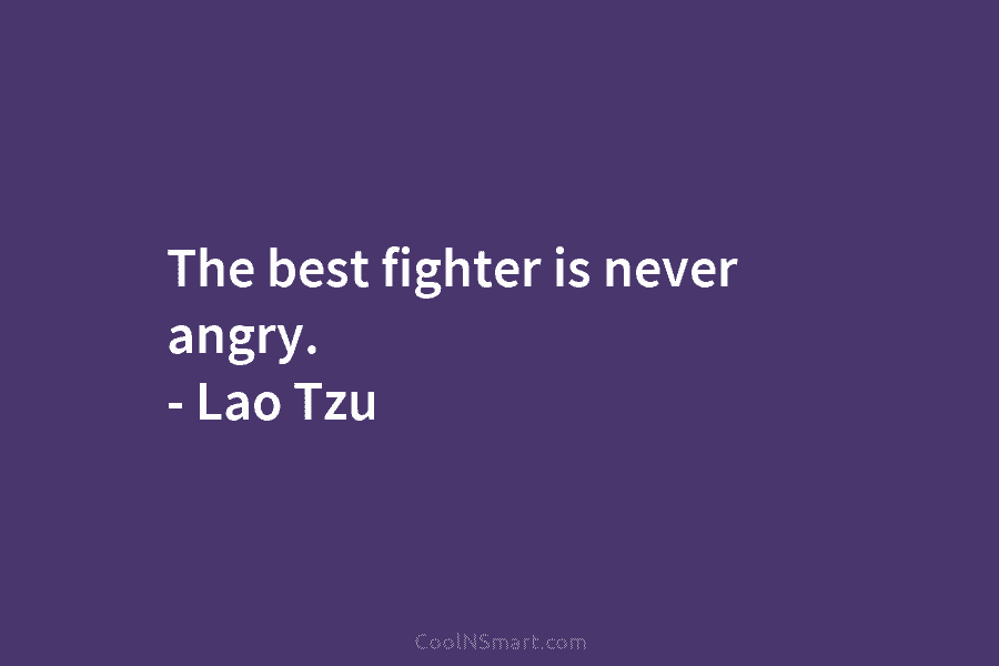 The best fighter is never angry. – Lao Tzu