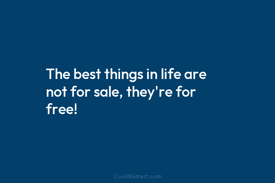 The best things in life are not for sale, they’re for free!