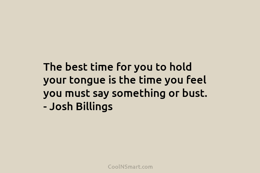 The best time for you to hold your tongue is the time you feel you must say something or bust....