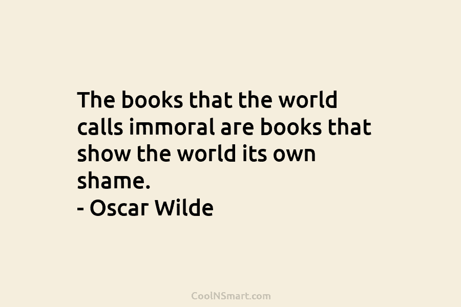 The books that the world calls immoral are books that show the world its own shame. – Oscar Wilde