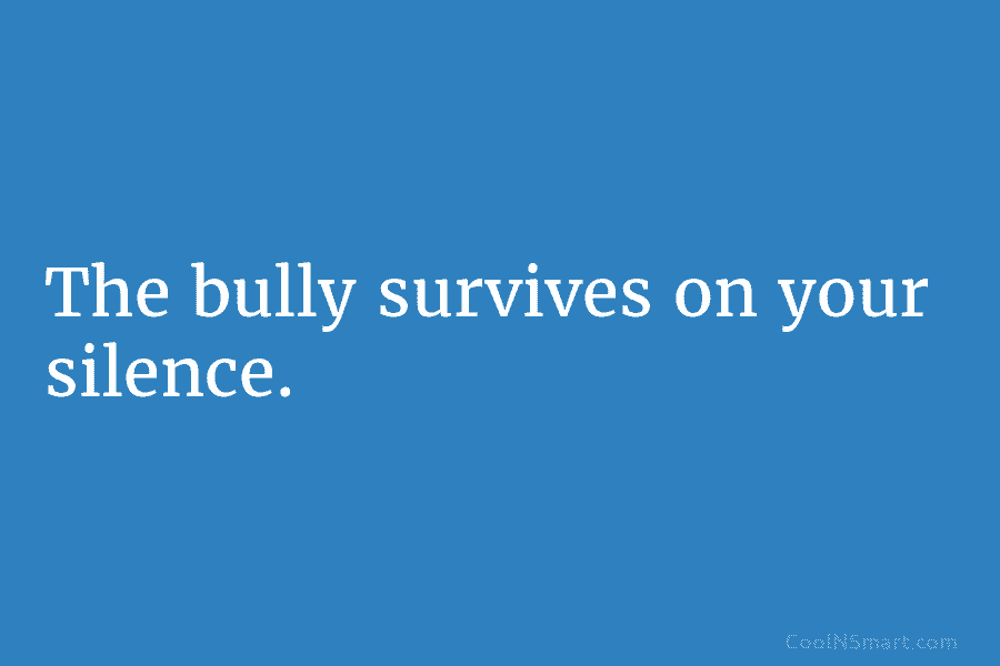The bully survives on your silence.
