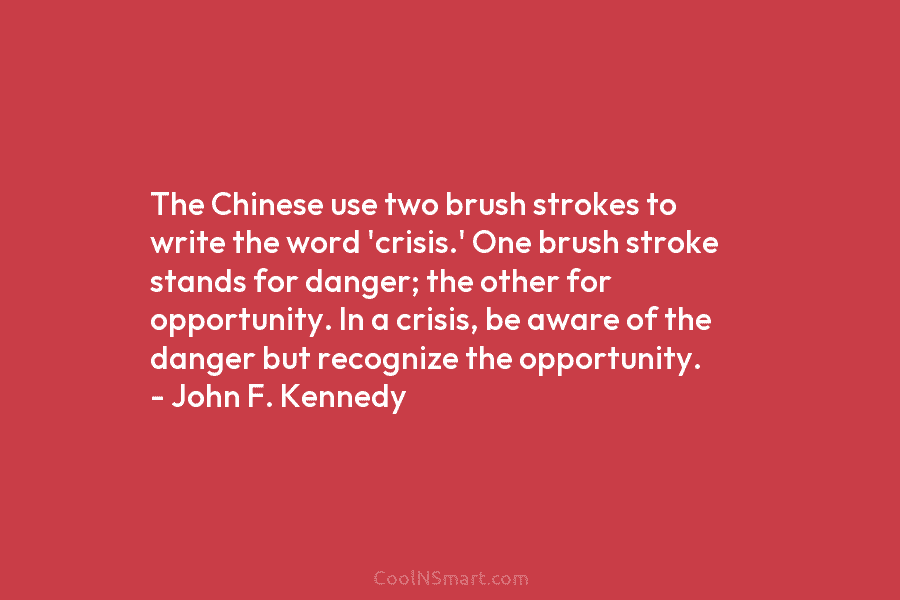 The Chinese use two brush strokes to write the word ‘crisis.’ One brush stroke stands for danger; the other for...