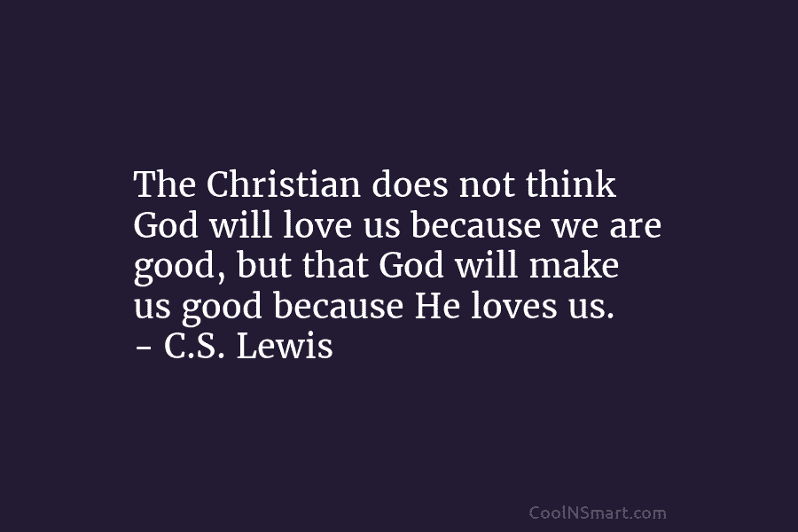 The Christian does not think God will love us because we are good, but that...