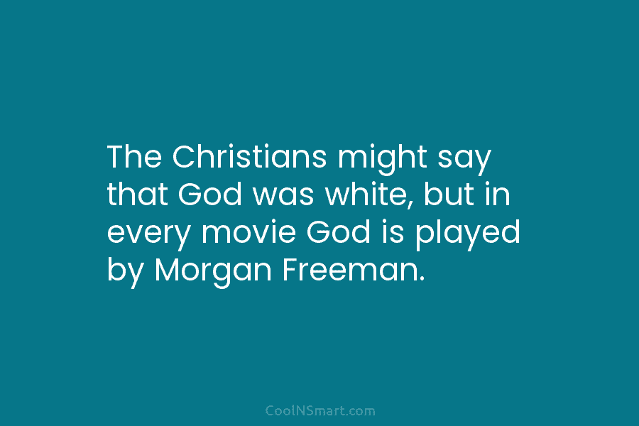 The Christians might say that God was white, but in every movie God is played...