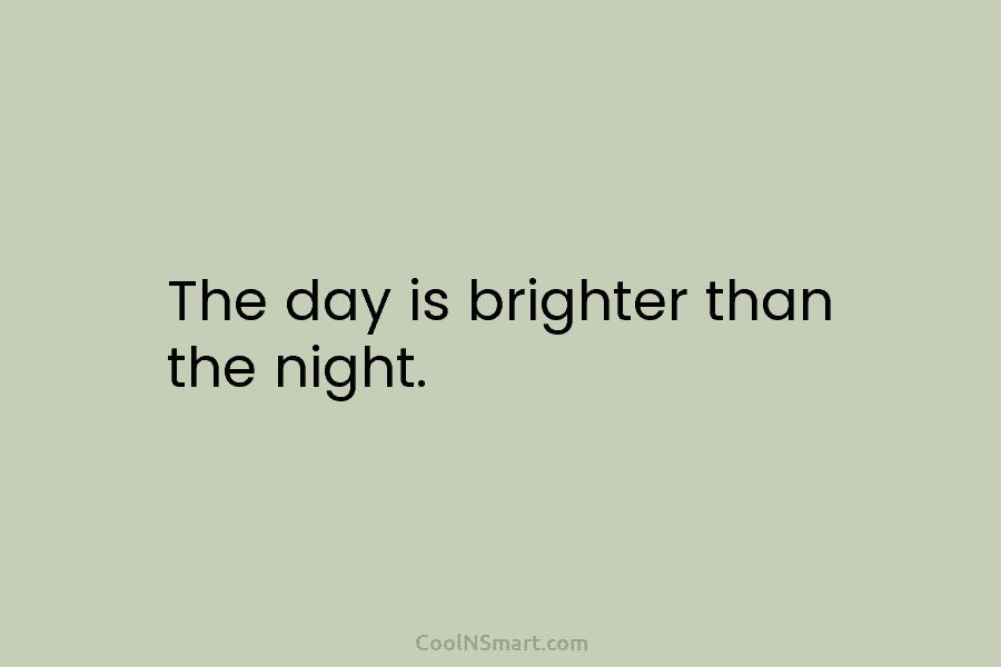 The day is brighter than the night.