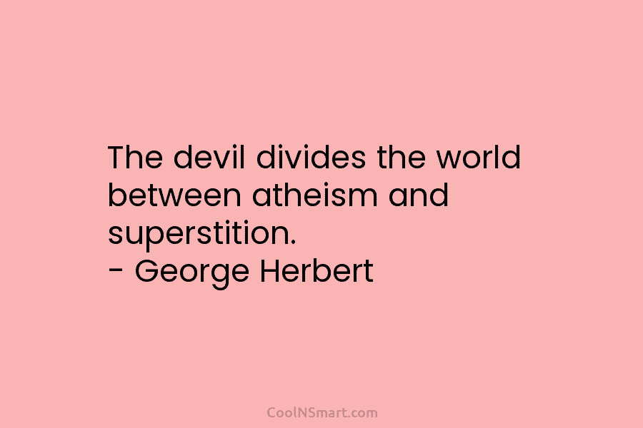 The devil divides the world between atheism and superstition. – George Herbert