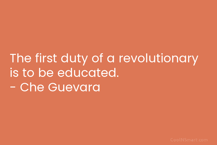 The first duty of a revolutionary is to be educated. – Che Guevara