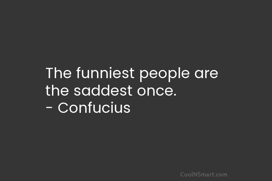 The funniest people are the saddest once. – Confucius
